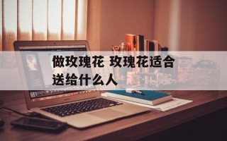 做玫瑰花 玫瑰花适合送给什么人
