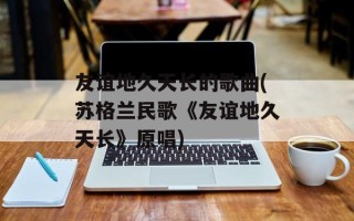 友谊地久天长的歌曲(苏格兰民歌《友谊地久天长》原唱)