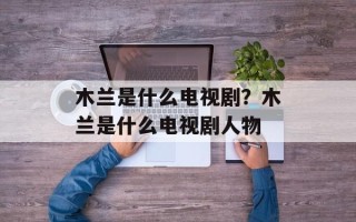 木兰是什么电视剧？木兰是什么电视剧人物
