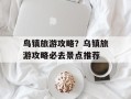 鸟镇旅游攻略？乌镇旅游攻略必去景点推荐