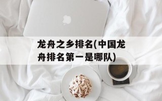 龙舟之乡排名(中国龙舟排名第一是哪队)