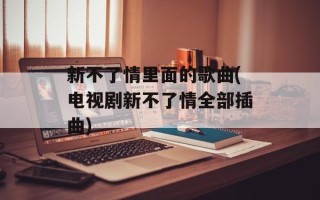 新不了情里面的歌曲(电视剧新不了情全部插曲)