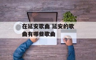 在延安歌曲 延安的歌曲有哪些歌曲