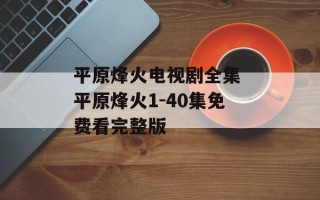 平原烽火电视剧全集 平原烽火1-40集免费看完整版