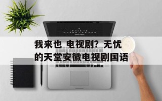 我来也 电视剧？无忧的天堂安徽电视剧国语