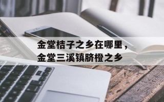 金堂桔子之乡在哪里，金堂三溪镇脐橙之乡