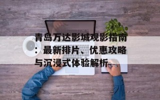 青岛万达影城观影指南：最新排片、优惠攻略与沉浸式体验解析