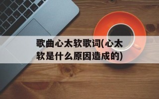 歌曲心太软歌词(心太软是什么原因造成的)