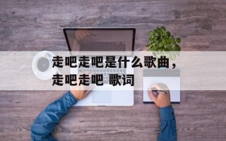 走吧走吧是什么歌曲，走吧走吧 歌词