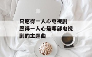 只愿得一人心电视剧 愿得一人心是哪部电视剧的主题曲