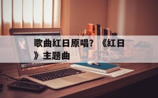 歌曲红日原唱？《红日》主题曲