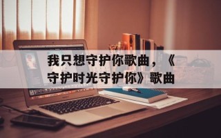 我只想守护你歌曲，《守护时光守护你》歌曲