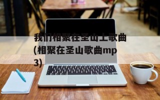 我们相聚在圣山上歌曲(相聚在圣山歌曲mp3)