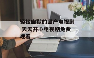 轻松幽默的国产电视剧 天天开心电视剧免费观看