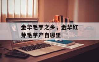 金华毛芋之乡，金华红芽毛芋产自哪里
