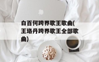 白百何跨界歌王歌曲(王珞丹跨界歌王全部歌曲)