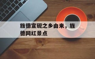 旌德宣砚之乡由来，旌德网红景点