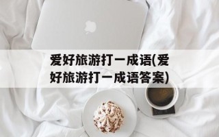 爱好旅游打一成语(爱好旅游打一成语答案)