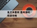 鱼之乡惠州 惠州渔村旅游攻略