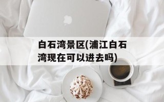白石湾景区(浦江白石湾现在可以进去吗)