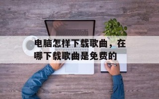 电脑怎样下载歌曲，在哪下载歌曲是免费的