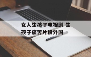 女人生孩子电视剧 生孩子痛苦片段外国