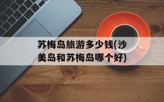 苏梅岛旅游多少钱(沙美岛和苏梅岛哪个好)