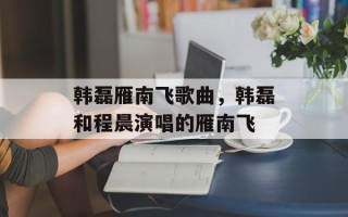 韩磊雁南飞歌曲，韩磊和程晨演唱的雁南飞