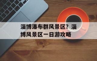 淄博瀑布群风景区？淄博风景区一日游攻略