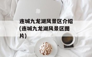 连城九龙湖风景区介绍(连城九龙湖风景区图片)
