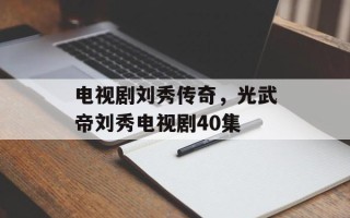 电视剧刘秀传奇，光武帝刘秀电视剧40集