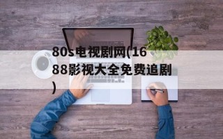 80s电视剧网(1688影视大全免费追剧)