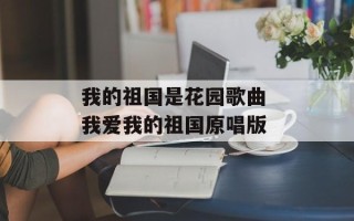 我的祖国是花园歌曲 我爱我的祖国原唱版