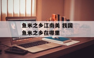 鱼米之乡江南美 我国鱼米之乡在哪里