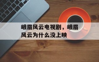 峨眉风云电视剧，峨眉风云为什么没上映