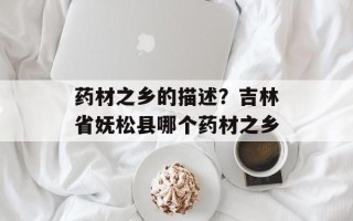 药材之乡的描述？吉林省妩松县哪个药材之乡