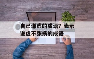 自己谦虚的成语？表示谦虚不张扬的成语