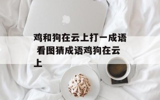 鸡和狗在云上打一成语 看图猜成语鸡狗在云上