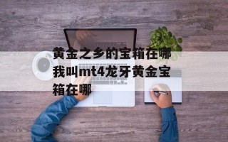 黄金之乡的宝箱在哪 我叫mt4龙牙黄金宝箱在哪