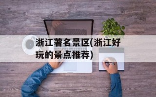 浙江著名景区(浙江好玩的景点推荐)