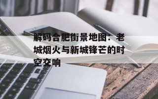 解码合肥街景地图：老城烟火与新城锋芒的时空交响