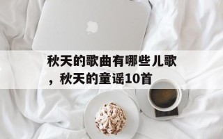 秋天的歌曲有哪些儿歌，秋天的童谣10首