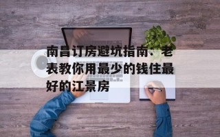 南昌订房避坑指南：老表教你用最少的钱住最好的江景房