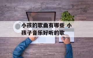 小孩的歌曲有哪些 小孩子音乐好听的歌