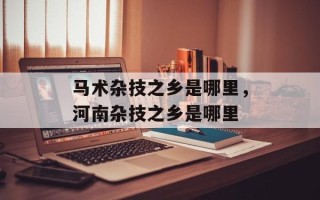 马术杂技之乡是哪里，河南杂技之乡是哪里