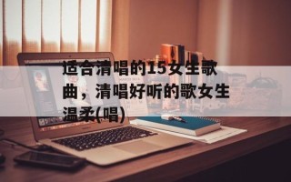 适合清唱的15女生歌曲，清唱好听的歌女生温柔(唱)