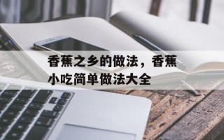 香蕉之乡的做法，香蕉小吃简单做法大全