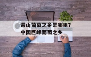 雷山葡萄之乡是哪里？中国巨峰葡萄之乡