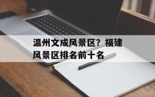 温州文成风景区？福建风景区排名前十名