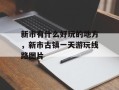 新市有什么好玩的地方，新市古镇一天游玩线路图片